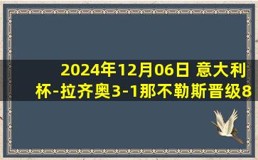 2024年12月06日 意大利杯-拉齐奥3-1那不勒斯晋级8强 蒂贾尼戴帽佩德罗助攻+造点